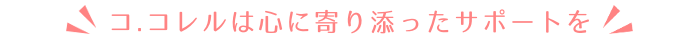 コ.コレルは心に寄り添ったサポートを